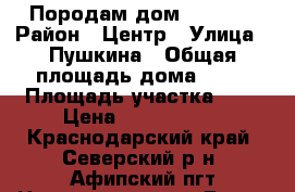 Породам дом 2300000 › Район ­ Центр › Улица ­ Пушкина › Общая площадь дома ­ 90 › Площадь участка ­ 9 › Цена ­ 2 300 000 - Краснодарский край, Северский р-н, Афипский пгт Недвижимость » Дома, коттеджи, дачи продажа   